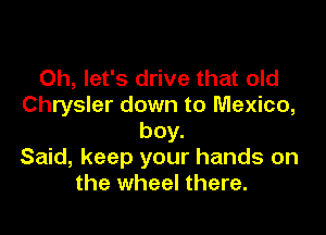 Oh, let's drive that old
Chrysler down to Mexico,

boy.
Said, keep your hands on
the wheel there.
