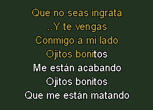 Que no seas ingrata
..Y te vengas
Conmigo a mi lado
Ojitos bonitos

Me estan acabando
Ojitos bonitos
Que me estan matando