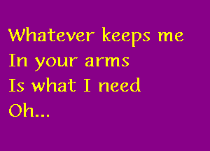 Whatever keeps me
In your arms

Is what I need
Oh...