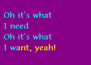 Oh it's what
I need

Oh it's what
I want, yeah!