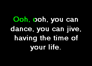 Ooh, ooh, you can
dance. you can jive,

having the time of
your life.