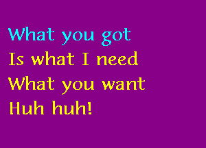 What you got
Is what I need

What you want
Huh huh!