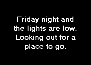 Friday night and
the lights are low.

Looking out for a
place to go.