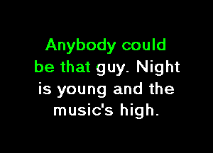 Anybody could
be that guy. Night

is young and the
music's high.