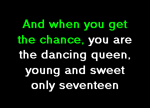 And when you get
the chance, you are

the dancing queen,

young and sweet
only seventeen