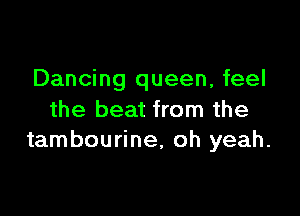 Dancing queen, feel

the beat from the
tambourine, oh yeah.