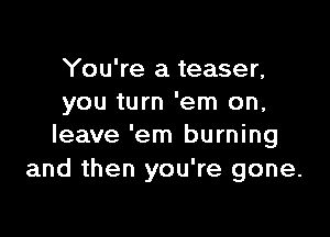 You're a teaser,
you turn 'em on,

leave 'em burning
and then you're gone.