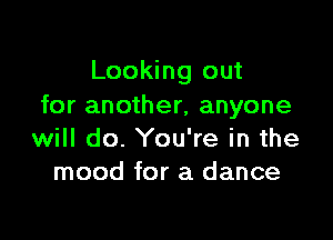 Looking out
for another, anyone

will do. You're in the
mood for a dance