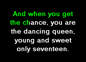 And when you get
the chance, you are

the dancing queen,

young and sweet
only seventeen.