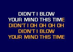DIDN'TI BLOW
YOUR MIND THIS TIME
DIDN'TI OH OH OH OH

DIDN'TI BLOW
YOUR MIND THIS TIME