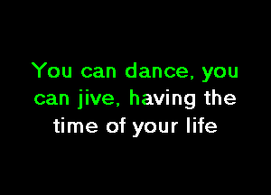 You can dance, you

can jive. having the
time of your life