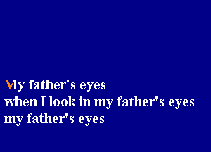My father's eyes
when I look in my father's eyes
my father's eyes