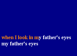 when I look in my father's eyes
my father's eyes