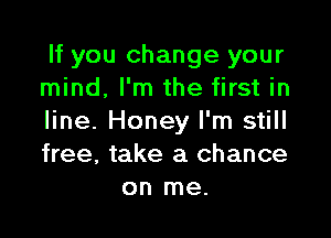 If you change your
mind, I'm the first in

line. Honey I'm still
free, take a chance
on me.