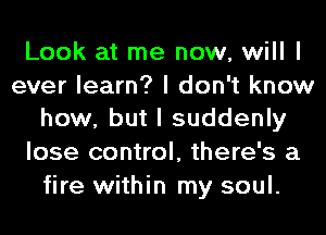 Look at me now, will I
ever learn? I don't know
how, but I suddenly
lose control, there's a
fire within my soul.