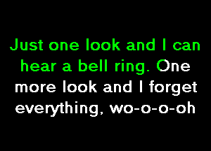 Just one look and I can
hear a bell ring. One
more look and I forget
everything, wo-o-o-oh