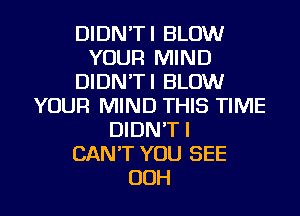 DIDN'TI BLOW
YOUR MIND
DIDN'TI BLOW
YOUR MIND THIS TIME
DIDN'TI
CAN'T YOU SEE
OOH