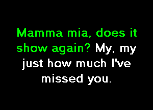 Mamma mia, does it
show again? My, my

just how much I've
missed you.