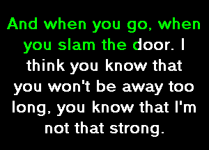 And when you go, when
you slam the door. I
think you know that

you won't be away too

long, you know that I'm

not that strong.