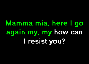 Mamma mia, here I go

again my. my how can
I resist you?