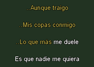 ..Aunque traigo
..Mis copas conmigo

..Lo que mas me duele

Es que nadie me quiera