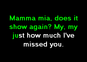 Mamma mia, does it
show again? My, my

just how much I've
missed you.