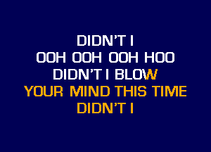 DIDN'TI
00H OOH 00H H00
DIDN'TI BLOW

YOUR MIND THIS TIME
DIDN'T I