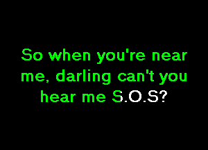 So when you're near

me, darling can't you
hear me 8.0.8?