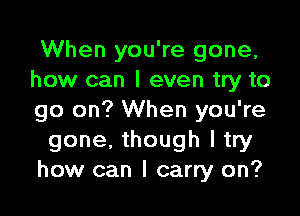 When you're gone,
how can I even try to

go on? When you're
gone. though I try
how can I carry on?