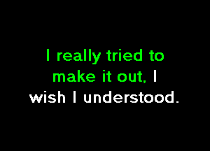 I really tried to

make it out, I
wish I understood.