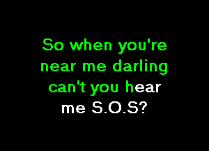 So when you're
near me darling

can't you hear
me 8.0.8?