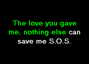 The love you gave

me, nothing else can
save me 8.0.8.