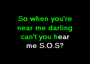 So when you're
near me darling

can't you hear
me 8.0.8?