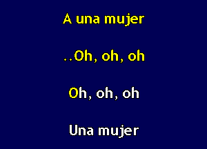 A una mujer
..Oh, oh, Oh

Oh, oh, oh

Una mujer