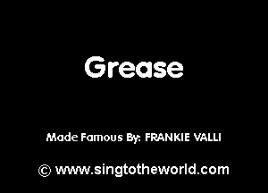 Grease

Made Famous Byz FRANKIE VALLI

(Q www.singtotheworld.com