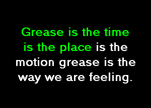 Grease is the time
is the place is the

motion grease is the
way we are feeling.