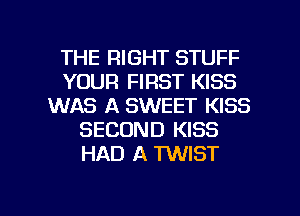 THE RIGHT STUFF
YOUR FIRST KISS
WAS A SWEET KISS
SECOND KISS
HAD A TWIST

g