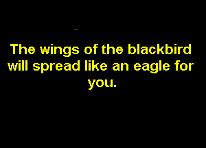 The wings of the blackbird
will spread like an eagle for

you.