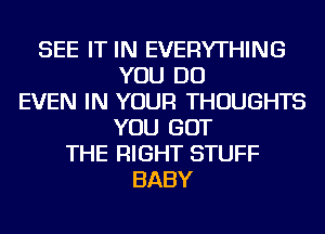 SEE IT IN EVERYTHING
YOU DO
EVEN IN YOUR THOUGHTS
YOU GOT
THE RIGHT STUFF
BABY