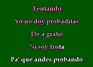 Tentando
Yo 110 doy probaditas
De a gratis
Ni soy fruta

Pa' que andes probando