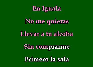 E11 Iguala
N 0 me quieras

LlevaI a tu alcoba

Sin compranne

Primero la sala