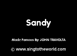 Sandy

Made Famous Byz JOHN TRAVOLTA

(Q www.singtotheworld.com