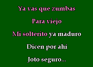 Ya vas que zmnbas

Para viejo

hli solterito ya maduro

Dicen por alli

Joto seguro...