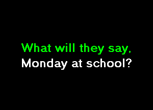 What will they say,

Monday at school?