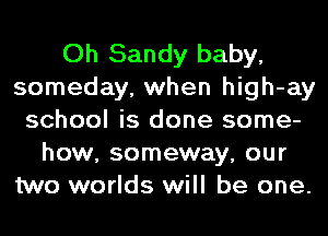 Oh Sandy baby,
someday, when high-ay
school is done some-
how, someway, our
two worlds will be one.