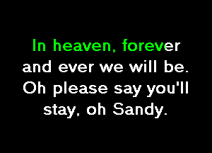 In heaven, forever
and ever we will be.

Oh please say you'll
stay, oh Sandy.
