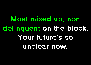 Most mixed up, non
delinquent on the block.

Your futu re's so
unclear now.