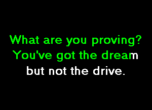 What are you proving?

You've got the dream
but not the drive.