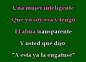 Una mujer inteligente
Que yo soy esa y tengo
E1 alma tmnsparente

Y usted qm'a dijoz

A esta ya la engatusi) l