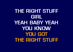 THE RIGHT STUFF
GIRL
YEAH BABY YEAH
YOU KNOW
YOU GOT
THE RIGHT STUFF

g